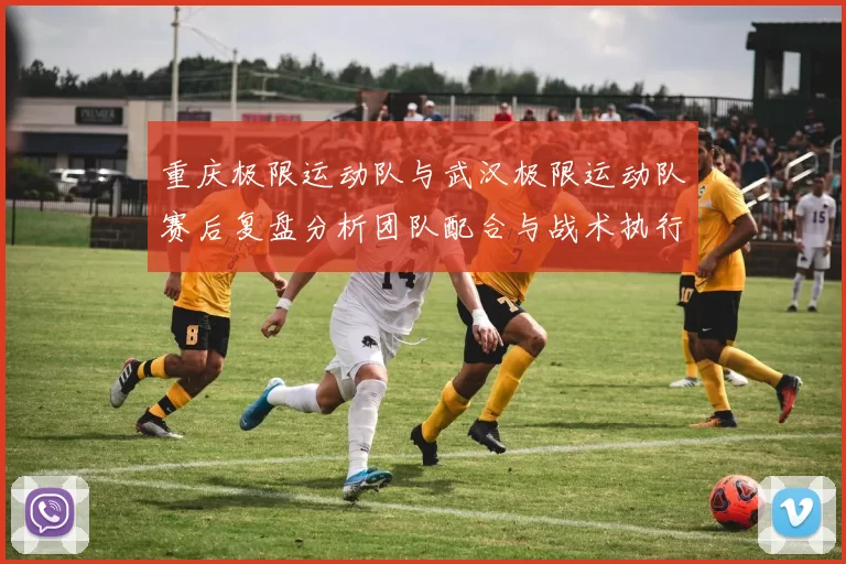重庆极限运动队与武汉极限运动队赛后复盘分析团队配合与战术执行情况
