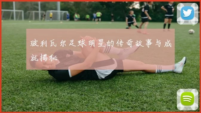 玻利瓦尔足球明星的传奇故事与成就揭秘