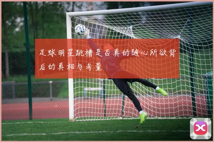 足球明星跳槽是否真的随心所欲背后的真相与考量