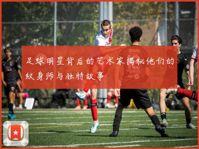 足球明星背后的艺术家揭秘他们的纹身师与独特故事