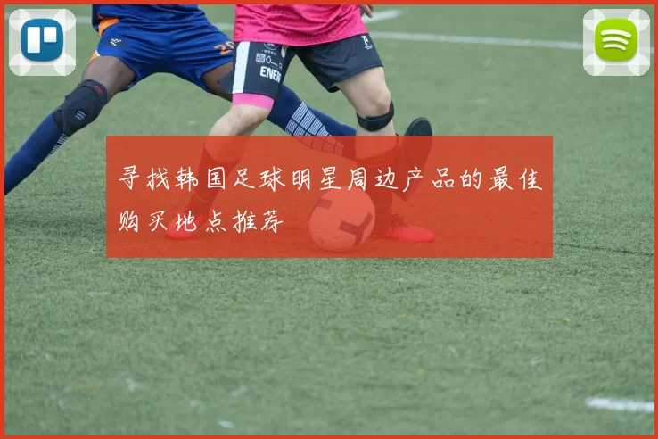 寻找韩国足球明星周边产品的最佳购买地点推荐