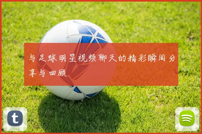 与足球明星视频聊天的精彩瞬间分享与回顾