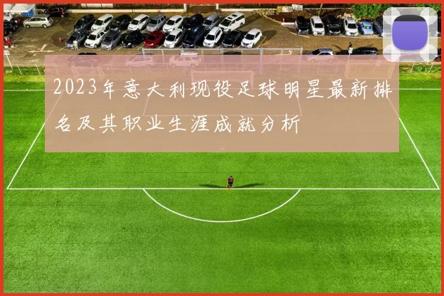 2023年意大利现役足球明星最新排名及其职业生涯成就分析
