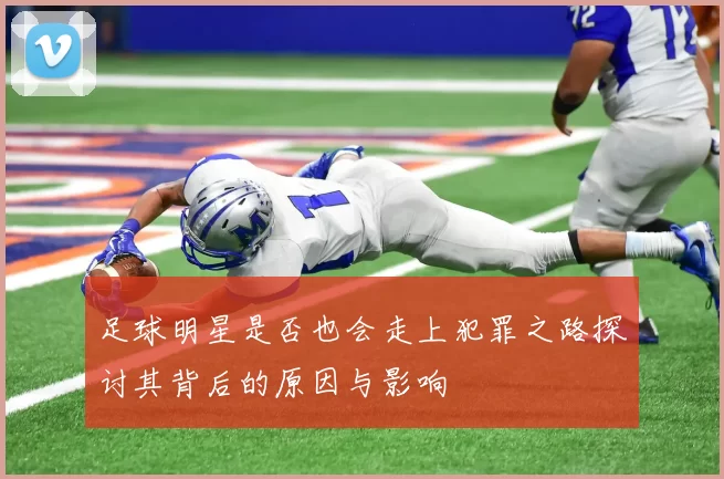 足球明星是否也会走上犯罪之路探讨其背后的原因与影响