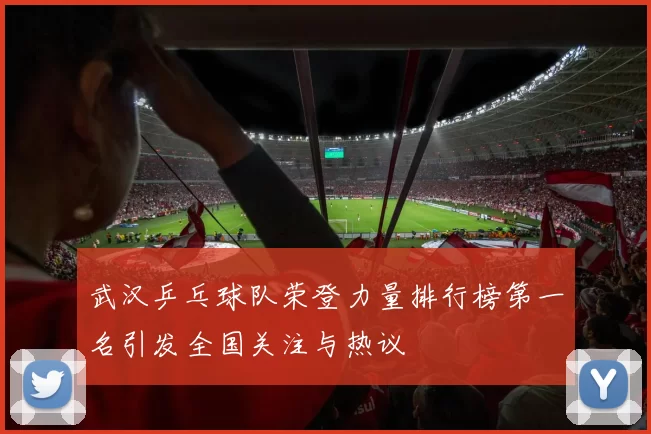 武汉乒乓球队荣登力量排行榜第一名引发全国关注与热议