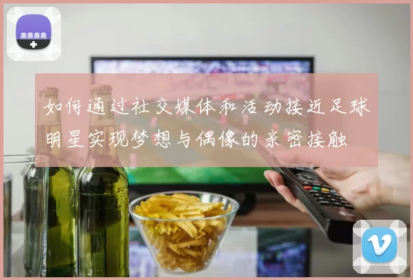 如何通过社交媒体和活动接近足球明星实现梦想与偶像的亲密接触