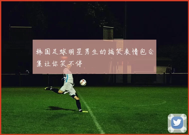 韩国足球明星男生的搞笑表情包合集让你笑不停