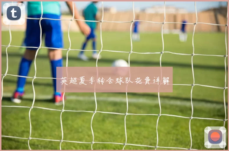 英超夏季转会球队花费详解