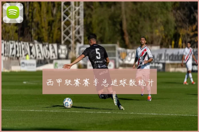 西甲联赛赛季总进球数统计