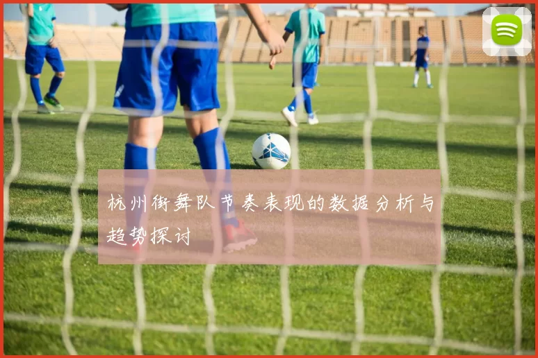 杭州街舞队节奏表现的数据分析与趋势探讨