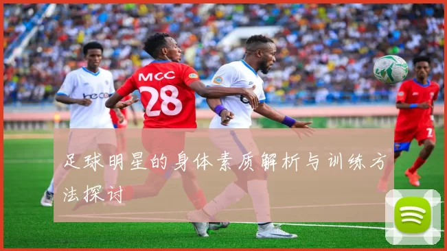 足球明星的身体素质解析与训练方法探讨