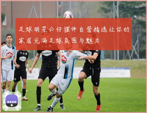 足球明星公仔摆件自营精选让你的家居充满足球氛围与魅力