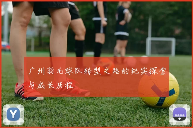 广州羽毛球队转型之路的纪实探索与成长历程